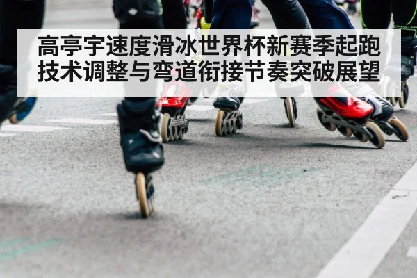 高亭宇速度滑冰世界杯新赛季起跑技术调整与弯道衔接节奏突破展望（kaiyun）
