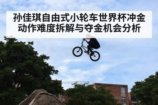 孙佳琪自由式小轮车世界杯冲金动作难度拆解与夺金机会分析（kaiyun）