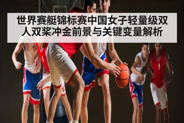 世界赛艇锦标赛中国女子轻量级双人双桨冲金前景与关键变量解析 | kaiyun