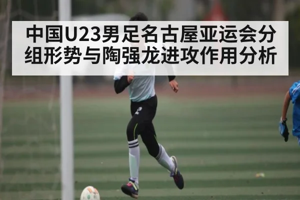 中国U23男足名古屋亚运会分组形势与陶强龙进攻作用分析