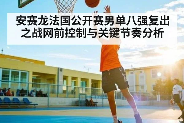 安赛龙法国公开赛男单八强复出之战网前控制与关键节奏分析