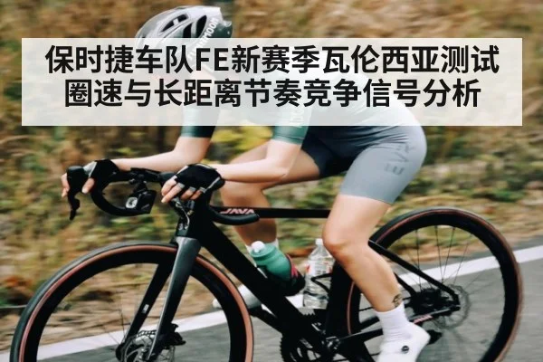 保时捷车队FE新赛季瓦伦西亚测试圈速与长距离节奏竞争信号分析