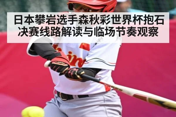 日本攀岩选手森秋彩世界杯抱石决赛线路解读与临场节奏观察
