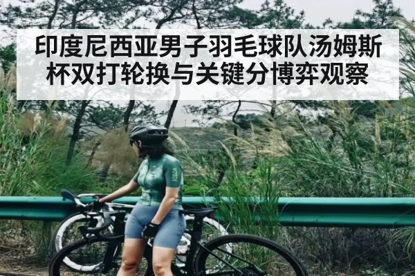 印度尼西亚男子羽毛球队汤姆斯杯双打轮换与关键分博弈观察（kaiyun）