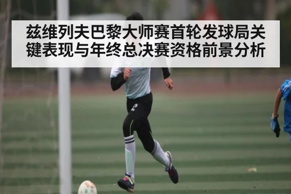 兹维列夫巴黎大师赛首轮发球局关键表现与年终总决赛资格前景分析（kaiyun）